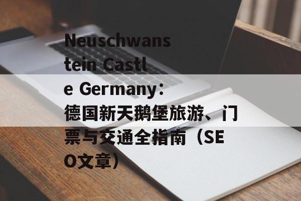 Neuschwanstein Castle Germany:德国新天鹅堡旅游、门票与交通全指南(SEO文章) Neuschwanstein Castle Germany:德国新天鹅堡旅游、门票与交通全指南(SEO文章)