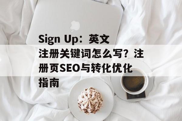 Sign Up：英文注册关键词怎么写？注册页SEO与转化优化指南